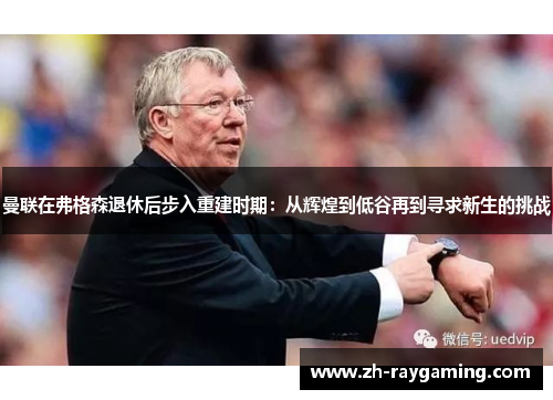 曼联在弗格森退休后步入重建时期：从辉煌到低谷再到寻求新生的挑战