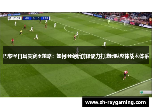 巴黎圣日耳曼赛季策略：如何围绕新前锋能力打造团队整体战术体系