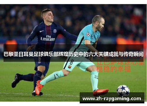 巴黎圣日耳曼足球俱乐部辉煌历史中的六大关键成就与传奇瞬间