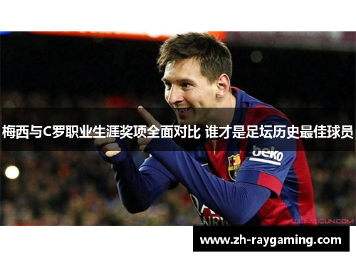 梅西与C罗职业生涯奖项全面对比 谁才是足坛历史最佳球员