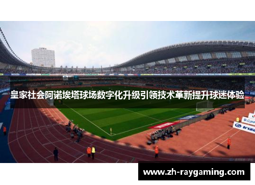 皇家社会阿诺埃塔球场数字化升级引领技术革新提升球迷体验