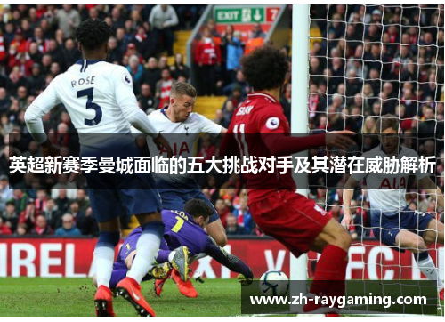 英超新赛季曼城面临的五大挑战对手及其潜在威胁解析