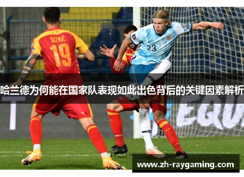 哈兰德为何能在国家队表现如此出色背后的关键因素解析