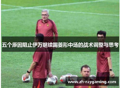 五个原因阻止伊万继续踢菱形中场的战术调整与思考