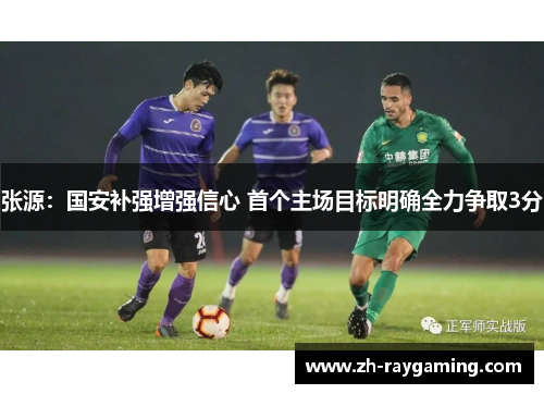 张源：国安补强增强信心 首个主场目标明确全力争取3分