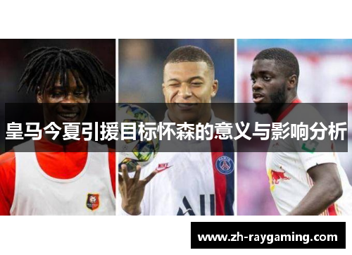 皇马今夏引援目标怀森的意义与影响分析