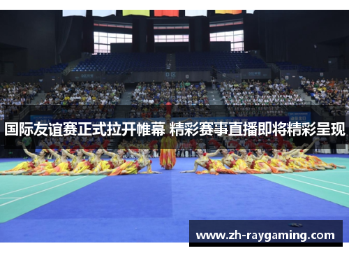 国际友谊赛正式拉开帷幕 精彩赛事直播即将精彩呈现
