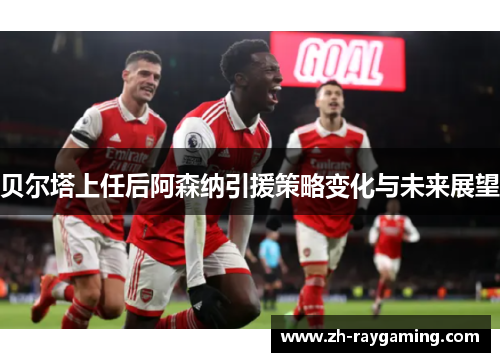 贝尔塔上任后阿森纳引援策略变化与未来展望