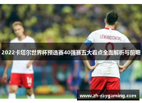 2022卡塔尔世界杯预选赛40强赛五大看点全面解析与前瞻