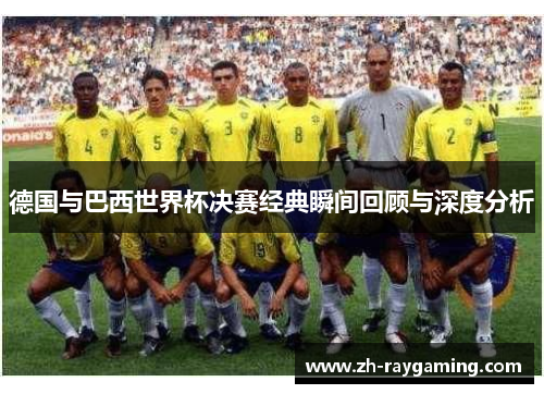 德国与巴西世界杯决赛经典瞬间回顾与深度分析