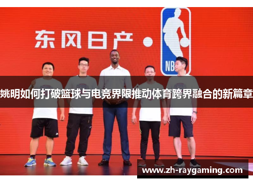 姚明如何打破篮球与电竞界限推动体育跨界融合的新篇章