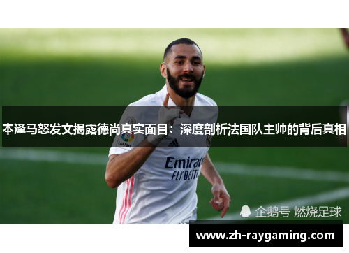 本泽马怒发文揭露德尚真实面目：深度剖析法国队主帅的背后真相