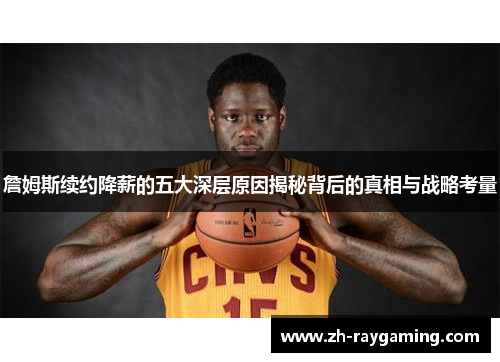 詹姆斯续约降薪的五大深层原因揭秘背后的真相与战略考量