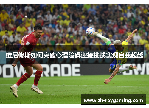 维尼修斯如何突破心理障碍迎接挑战实现自我超越