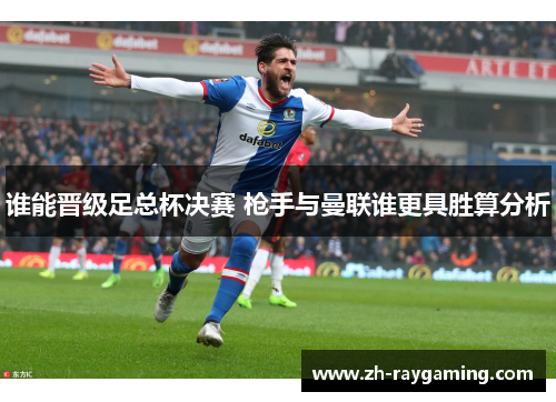 谁能晋级足总杯决赛 枪手与曼联谁更具胜算分析