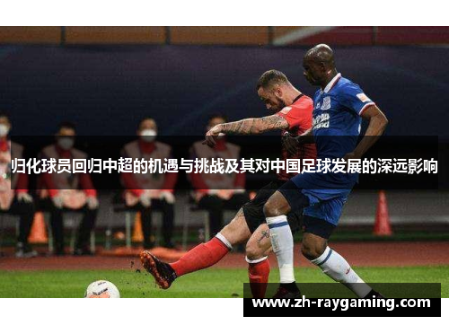 归化球员回归中超的机遇与挑战及其对中国足球发展的深远影响