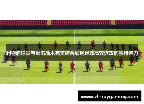利物浦球员与反击战术完美结合展现足球高效进攻的独特魅力