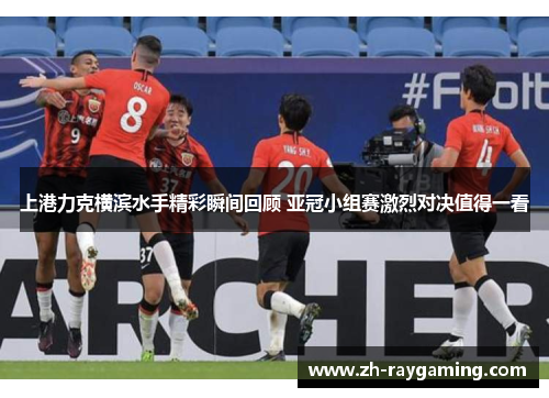 上港力克横滨水手精彩瞬间回顾 亚冠小组赛激烈对决值得一看