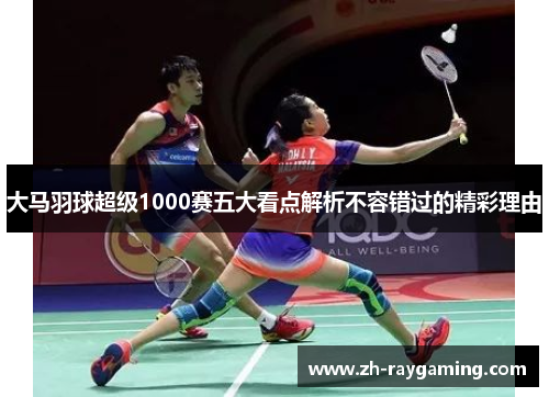 大马羽球超级1000赛五大看点解析不容错过的精彩理由