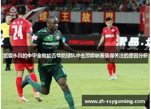 加盟永昌的中甲金靴能否帮助球队冲击顶级联赛值得关注的原因分析