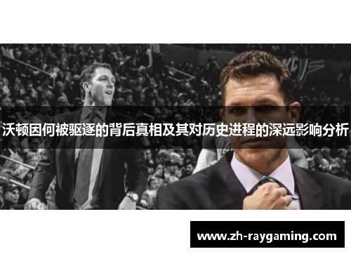 沃顿因何被驱逐的背后真相及其对历史进程的深远影响分析