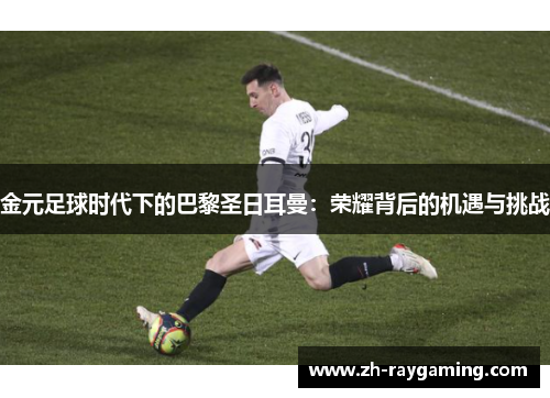 金元足球时代下的巴黎圣日耳曼：荣耀背后的机遇与挑战