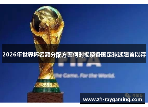 2026年世界杯名额分配方案何时揭晓各国足球迷翘首以待