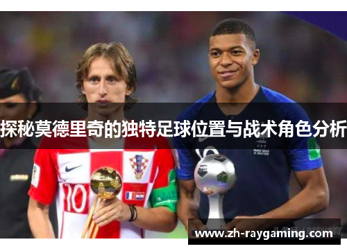 探秘莫德里奇的独特足球位置与战术角色分析