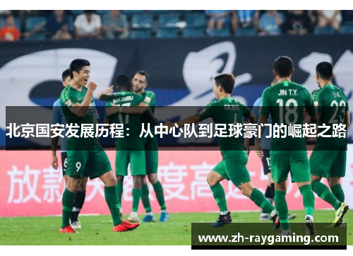 北京国安发展历程：从中心队到足球豪门的崛起之路