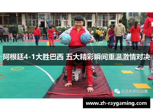 阿根廷4-1大胜巴西 五大精彩瞬间重温激情对决